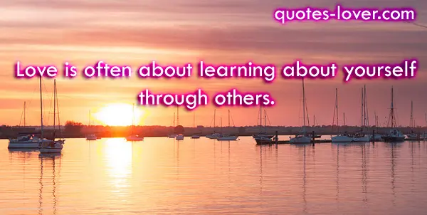 Love is often about learning about yourself through others.