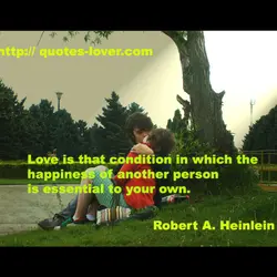 Love is that condition in which the happiness of another person is essential to your...