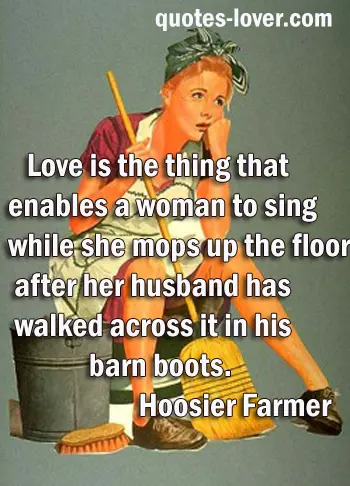 Love is the thing that enables a woman to sing while she mops up the floor after her husband has walked across it in his barn boots.