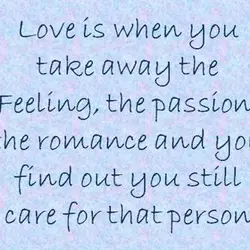 Love is when you take away the feelings, the passion, the romance and you find...