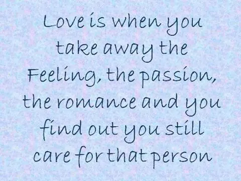 Love is when you take away the feelings, the passion, the romance and you find out you still care for that person
