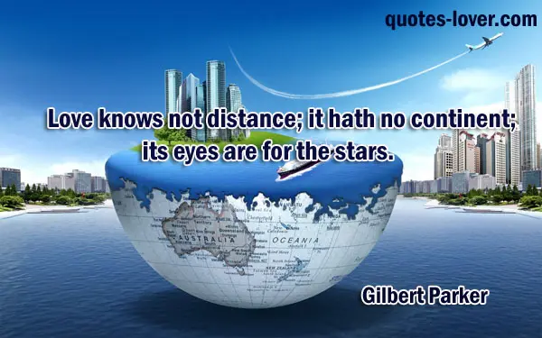 Love knows not distance; it hath no continent; its eyes are for the stars.