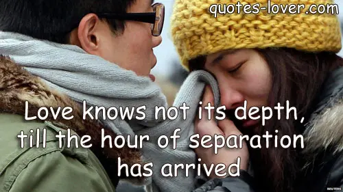 Love knows not its depth, till the hour of separation has arrived