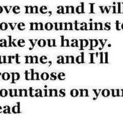 Love me, and I will move mountains to make you happy. Hurt me, and I'll...