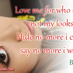 Love me for who I am not my looks. Hide no more I can't, say...