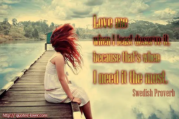 Love me when I least deserve it, because that's when I need it the most.