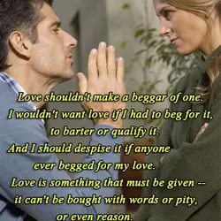 Love shouldn't make a beggar of one. I wouldn't want love if I had to...