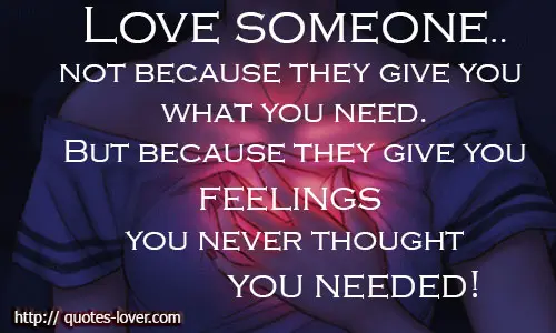 Love someone.. not because they give you what you need! But because they give you feelings you never thought you needed