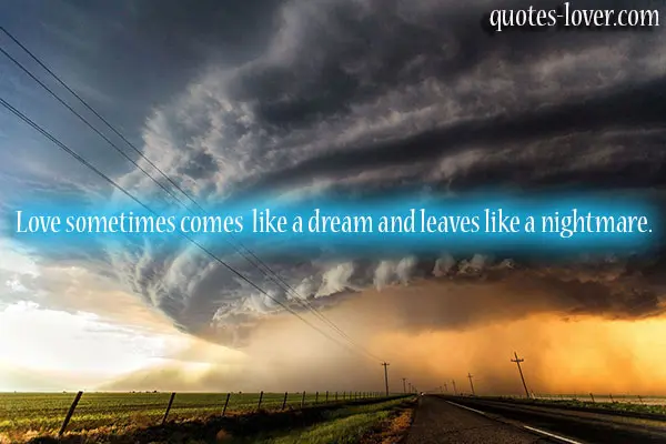 Love sometimes comes like a dream and leaves like a nightmare.