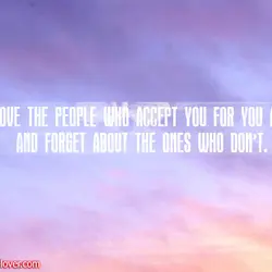 Love the people who accept you for you are and forget the ones who don't.