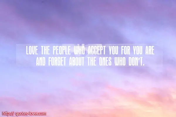 Love the people who accept you for you are and forget the ones who don't.