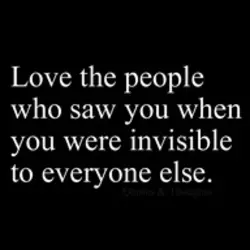 Love the people who saw you when you were invisible to everyone else.