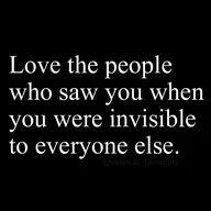 Love the people who saw you when you were invisible to everyone else.