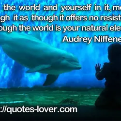 Love the world and yourself in it, move through it as though it offers no...