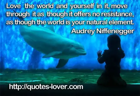 Love the world and yourself in it, move through it as though it offers no resistance, as though the world is your natural element.