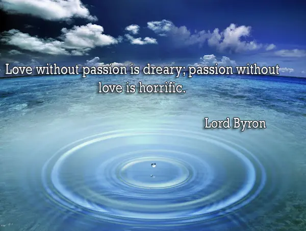Love without passion is dreary; passion without love is horrific.