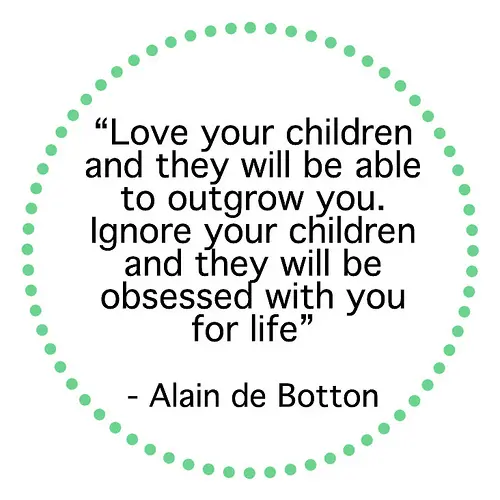 Love your children and they will be able to outgrow you. Ignore your children and they will be obseddes with you for life.