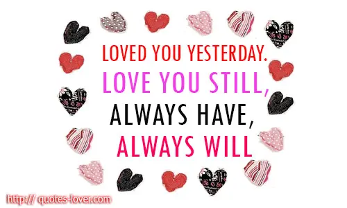 Loved you yesterday. Love you still, always have and always will