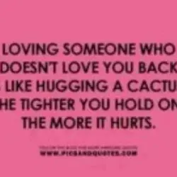 Loving someone who doesn't love you back is like hugging a cactus. The tighter you...