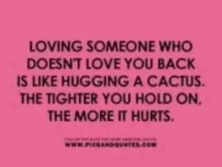 Loving someone who doesn't love you back is like hugging a cactus. The tighter you hold on, the more it hurts