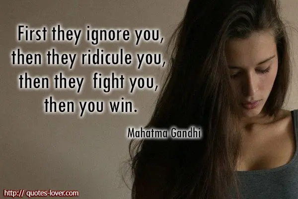 First they ignore you then they ridicule you, then they  fight you, then you win.