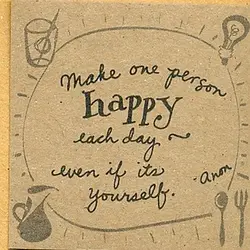 Make one person happy each day even if its yourself