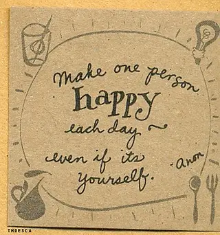 Make one person happy each day even if its yourself