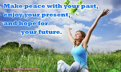 Make peace with your past, enjoy your present, and hope for your future