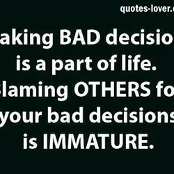 Making BAD decisions is a part of life. Blaming OTHERS for your bad decisions is...