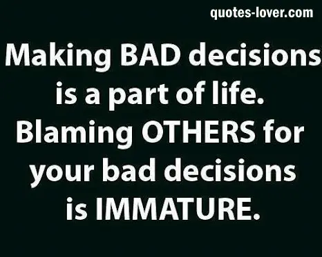 Making BAD decisions is a part of life. Blaming OTHERS for your bad decisions is IMMATURE.