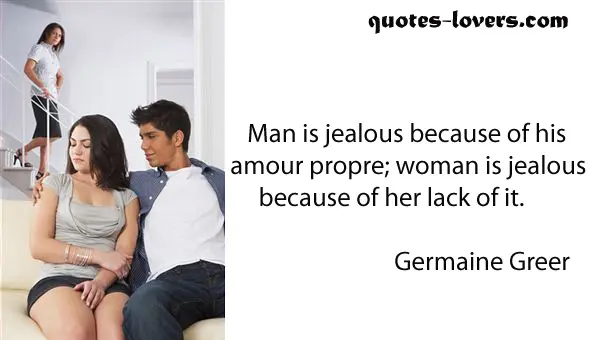 Man is jealous because of his amour propre; woman is jealous because of her lack of it.