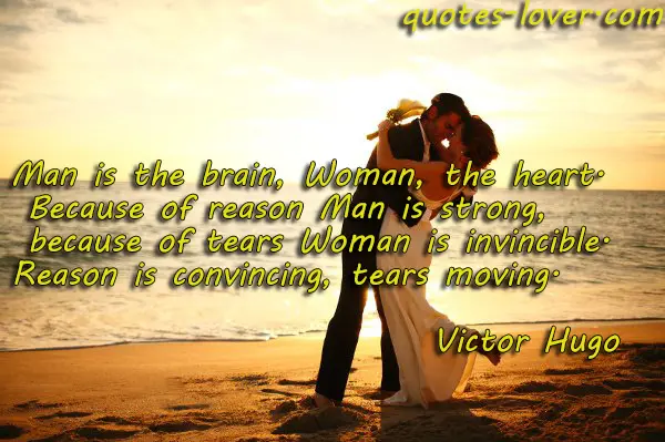 Man is the brain, Woman, the heart.  Because of reason Man is strong, because of tears Woman is invincible. Reason is convincing, tears moving.