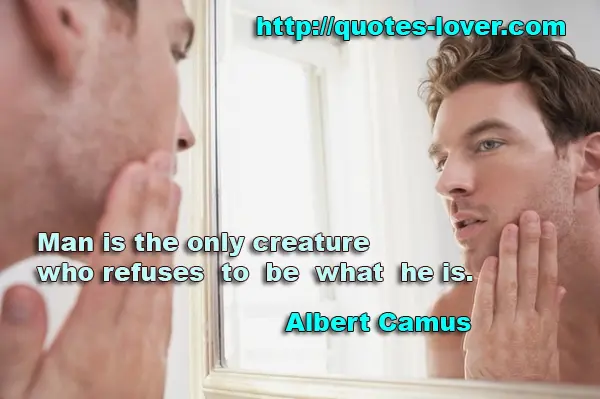 Man is the only creature who refuses to be what he is.