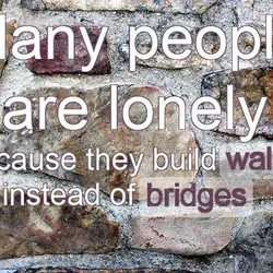 Many people are lonely because they build walls instead of bridges.