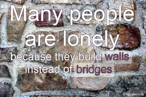 Many people are lonely because they build walls instead of bridges.