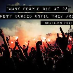 Many people die at 25 and aren't buried until they are 75.