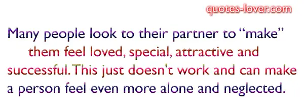 Many people look to their partner to make them feel loved, special, attractive and successful. This just doesn't work and can make a person feel even more alone and neglected.