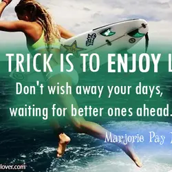 The trick is to enjoy life. Don't wish away your days, waiting for better ones...