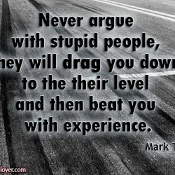 Never argue with stupid people, they will drag you down to the their level and...