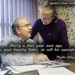 Marry a man your own age; as your beauty fades, so will his eyesight.