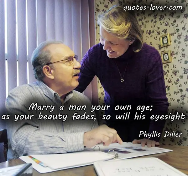 Marry a man your own age; as your beauty fades, so will his eyesight.