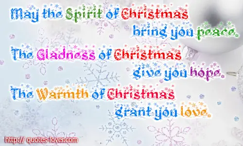 May the Spirit of Christmas bring you peace.The Gladness of Christmas give you hope.The Warmth of Christmas grant you love