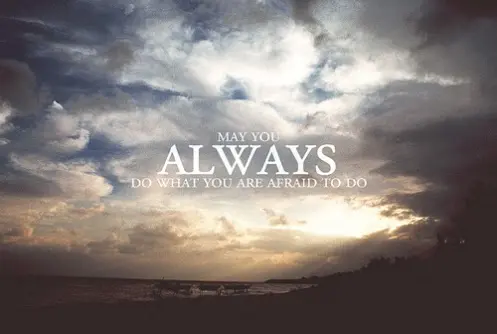 May you always do what you are afraid to do.