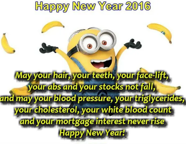 May your hair, your teeth, your face-lift, your abs and your stocks not fall, and may your blood pressure, your triglycerides, your cholesterol, your white blood count and your mortgage interest never rise.  Happy New Year!