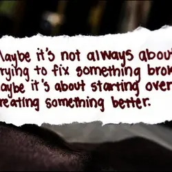 Maybe it's not always about trying to fix something broken. Maybe it's about starting over...