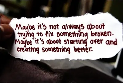 Maybe it's not always about trying to fix something broken. Maybe it's about starting over and creating something better.