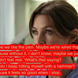 Maybe we like the pain. Maybe we're wired that way. Because wihout it, I don't...