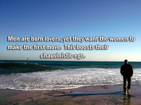 Men are born lovers, yet they want the women to make the first move. This boosts their chauvinistic ego.