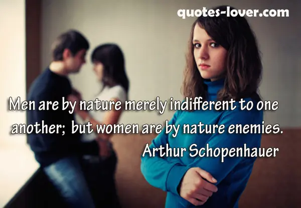 Men are by nature merely indifferent to one another; but women are by nature enemies.