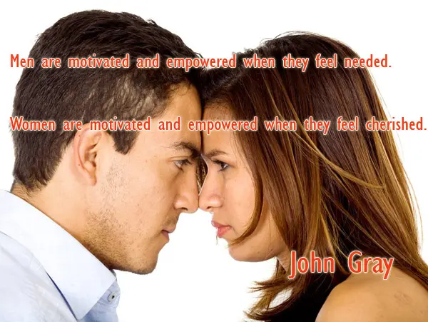 Men are motivated and empowered when they feel needed. Women are motivated and empowered when they feel cherished